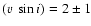 $(v~\sin i)=2\pm 1$