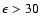 $\epsilon> 30$