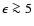 $\epsilon\ga 5$
