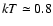 $kT \simeq 0.8$