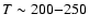 $T\sim200{-}250$