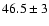 $46.5\pm 3$