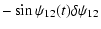 $\displaystyle -\sin\psi_{12}(t)\delta\psi_{12}$