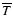 $\overline{T}$