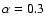 $\alpha=0.3$