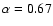$\alpha=0.67$