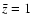 $\bar{z}=1$