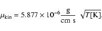 \begin{displaymath}\mu_{\rm kin}= 5.877 \times 10^{-6} \frac{\rm g}{\rm cm\;s}
~ \sqrt{T\rm [K]} .
\end{displaymath}