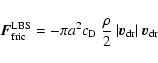\begin{displaymath}\vec{F}_{\rm fric}^{\rm LBS} =
- \pi a^2 c_{\rm D} ~ \frac{\rho}{2} ~ \vert\vec{v}_{\rm dr}\vert~\vec{v}_{\rm dr}
\end{displaymath}