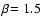 $\beta\!=1.5$