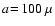 $a\!=\!100~\mu$
