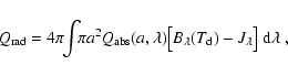 \begin{displaymath}Q_{\rm rad} = 4\pi\!\!\int\!\!\pi a^2 Q_{\rm abs}(a,\lambda) ...
...ig[B_{\lambda}(T_{\rm d})-J_{\lambda}\big] ~{\rm d}\lambda \ ,
\end{displaymath}