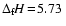 $\Delta_{\rm f}\hspace{-0.2ex}H\!=\!5.73~$