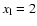 $x_{\rm l} = 2$