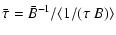 $\displaystyle \bar{\tau} = \bar{B}^{-1}/ \langle 1/(\tau~B) \rangle$