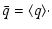 $\displaystyle \bar{q} = \langle q \rangle\cdot$