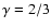 $\gamma = 2/3$