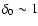 $\delta_0 \sim 1$