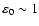 $\varepsilon_0 \sim 1$