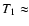 $T_1 \approx $