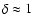 $\delta \approx 1$