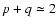 $p+q \simeq 2$