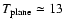 $T_{\rm plane} \simeq 13$