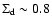 $\Sigma_{\rm d} \sim 0.8$