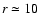$r \simeq 10$