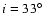 $i = 33^\circ$