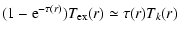 $\displaystyle (1-{\rm e}^{-\tau(r)}) T_{\rm ex}(r) \simeq \tau(r) T_{k}(r)$