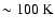 $\sim 100~{\rm K}$