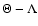 $\Theta - \Lambda$