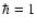 $\hbar =1$