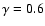 $\gamma=0.6$