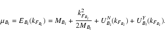\begin{displaymath}\mu_{B_i} = E_{B_i}(k_{F_{B_i}})= M_{B_i} + \frac{k_{F_{B_i}}^2}{2M_{B_i}}
+U_{B_i}^N(k_{F_{B_i}})+ U_{B_i}^Y(k_{F_{B_i}}).
\end{displaymath}