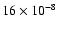 $16 \times 10 ^{-8}$