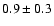 $0.9 \pm 0.3$