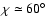 $\chi\simeq
60^\circ$