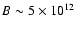 $B\sim 5\times 10^{12}$