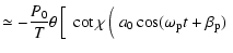 $\displaystyle \simeq -{P_0\over T}\theta
\left[\frac{}{} \cot\chi\left(\frac{}{}
a_0\cos(\omega_{\rm p}t+\beta_{\rm p})
\right.\right.$