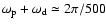 $\omega_{\rm p}+\omega_{\rm d}\simeq 2\pi/500$