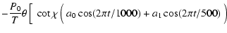 $\displaystyle - {P_0\over T}\theta
\left[\frac{}{} \cot\chi\left(\frac{}{} a_0\cos(2\pi t/1000)+ a_1\cos(2\pi t/500)
\frac{}{}\right)\right.$