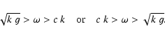 \begin{displaymath}\sqrt{k~g} > \omega> c~k\quad{\rm or}\quad c~k > \omega > \sqrt{k~g}.
\end{displaymath}