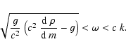 \begin{displaymath}\sqrt{{g\over c^2}~\bigl(c^2~{{\rm d}~\rho\over {\rm d}~m} -g\bigr)} <
\omega < c~k.
\end{displaymath}