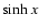$\sinh x$