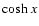 $\cosh x$