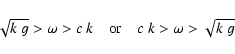 \begin{displaymath}\sqrt{k~g} > \omega> c~k\quad{\rm or}\quad c~k > \omega > \sqrt{k~g}
\end{displaymath}