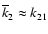 $\overline{k}_2 \approx k_{21}$