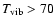 $T_{{\rm vib}}> 70$